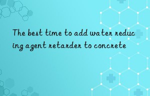 The best time to add water reducing agent retarder to concrete