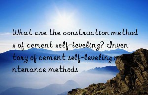 What are the construction methods of cement self-leveling? Inventory of cement self-leveling maintenance methods