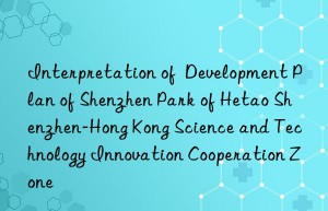 Interpretation of  Development Plan of Shenzhen Park of Hetao Shenzhen-Hong Kong Science and Technology Innovation Cooperation Zone