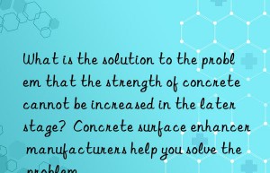 What is the solution to the problem that the strength of concrete cannot be increased in the later stage?  Concrete surface enhancer manufacturers help you solve the problem