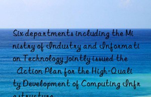 Six departments including the Ministry of Industry and Information Technology jointly issued the  Action Plan for the High-Quality Development of Computing Infrastructure