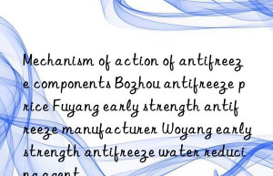 Mechanism of action of antifreeze components Bozhou antifreeze price Fuyang early strength antifreeze manufacturer Woyang early strength antifreeze water reducing agent