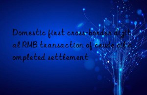 Domestic first cross-border digital RMB transaction of crude oil completed settlement