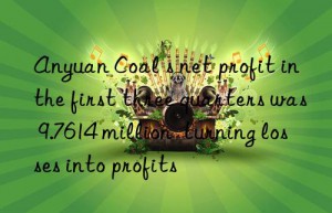 Anyuan Coal s net profit in the first three quarters was 9.7614 million  turning losses into profits