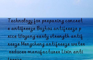 Technology for preparing concrete antifreeze Bozhou antifreeze price Woyang early strength antifreeze Mengcheng antifreeze water reducer manufacturer Lixin antifreeze