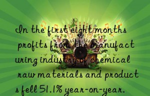 In the first eight months  profits from the manufacturing industry of chemical raw materials and products fell 51.1% year-on-year.