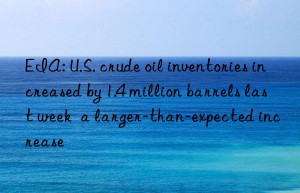 EIA: U.S. crude oil inventories increased by 1.4 million barrels last week  a larger-than-expected increase