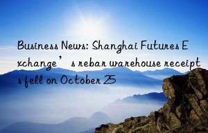 Business News: Shanghai Futures Exchange’s rebar warehouse receipts fell on October 25