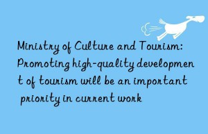 Ministry of Culture and Tourism: Promoting high-quality development of tourism will be an important priority in current work