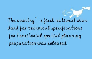 The country’s first national standard for technical specifications for territorial spatial planning preparation was released