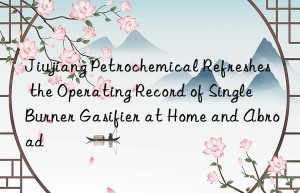 Jiujiang Petrochemical Refreshes the Operating Record of Single Burner Gasifier at Home and Abroad