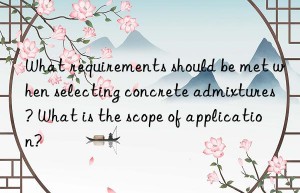 What requirements should be met when selecting concrete admixtures? What is the scope of application?