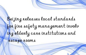 Beijing releases local standards for fire safety management involving elderly care institutions and escape rooms