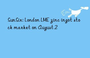 SunSir: London LME zinc ingot stock market on August 2