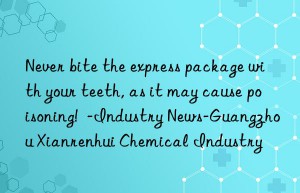 Never bite the express package with your teeth, as it may cause poisoning!  -Industry News-Guangzhou Xianrenhui Chemical Industry