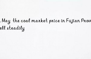 In May  the coal market price in Fujian Province fell steadily