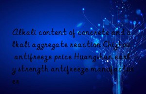 Alkali content of concrete and alkali aggregate reaction Chizhou antifreeze price Huangshan early strength antifreeze manufacturer