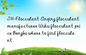 JH-Flocculant Anqing flocculant manufacturer Wuhu flocculant price Bengbu where to find flocculant