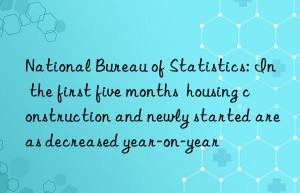 National Bureau of Statistics: In the first five months  housing construction and newly started areas decreased year-on-year