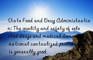 State Food and Drug Administration: The quality and safety of selected drugs and medical devices in national centralized procurement is generally good