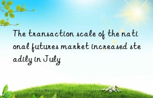 The transaction scale of the national futures market increased steadily in July