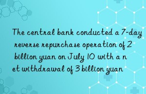 The central bank conducted a 7-day reverse repurchase operation of 2 billion yuan on July 10  with a net withdrawal of 3 billion yuan