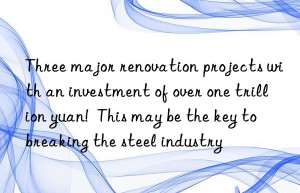 Three major renovation projects with an investment of over one trillion yuan!  This may be the key to breaking the steel industry