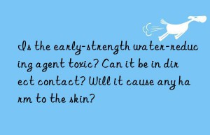 Is the early-strength water-reducing agent toxic? Can it be in direct contact? Will it cause any harm to the skin?