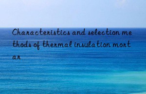 Characteristics and selection methods of thermal insulation mortar