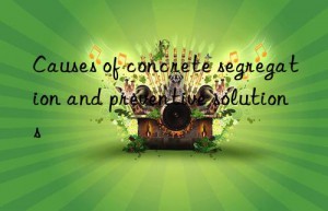 Causes of concrete segregation and preventive solutions