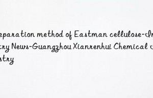 Preparation method of Eastman cellulose-Industry News-Guangzhou Xianrenhui Chemical Industry