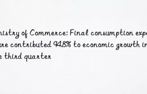 Ministry of Commerce: Final consumption expenditure contributed 94.8% to economic growth in the third quarter