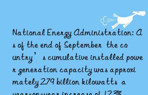 National Energy Administration: As of the end of September  the country’s cumulative installed power generation capacity was approximately 2.79 billion kilowatts  a year-on-year increase of 12.3%