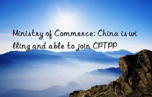 Ministry of Commerce: China is willing and able to join CPTPP