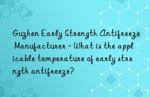 Guzhen Early Strength Antifreeze Manufacturer – What is the applicable temperature of early strength antifreeze?