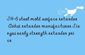 JH-6 steel mold surface retarder Anhui retarder manufacturer Jiangsu early strength retarder price