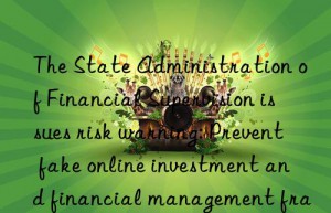 The State Administration of Financial Supervision issues risk warning: Prevent fake online investment and financial management fraud