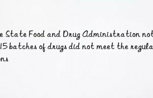 The State Food and Drug Administration notified: 15 batches of drugs did not meet the regulations