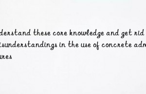 Understand these core knowledge and get rid of misunderstandings in the use of concrete admixtures