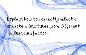 Explain how to correctly select concrete admixtures from different influencing factors