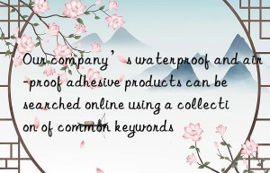 Our company’s waterproof and air-proof adhesive products can be searched online using a collection of common keywords