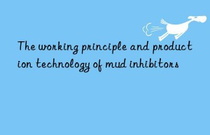 The working principle and production technology of mud inhibitors