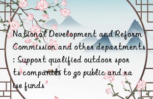 National Development and Reform Commission and other departments: Support qualified outdoor sports companies to go public and raise funds