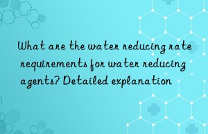 What are the water reducing rate requirements for water reducing agents? Detailed explanation