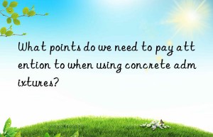 What points do we need to pay attention to when using concrete admixtures?