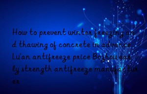 How to prevent winter freezing and thawing of concrete in advance Lu’an antifreeze price Bozhou early strength antifreeze manufacturer