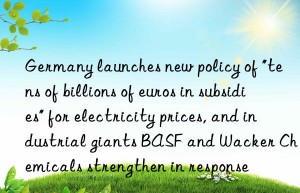 Germany launches new policy of “tens of billions of euros in subsidies” for electricity prices, and industrial giants BASF and Wacker Chemicals strengthen in response