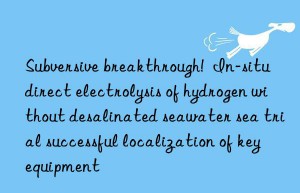 Subversive breakthrough!  In-situ direct electrolysis of hydrogen without desalinated seawater sea trial successful localization of key equipment