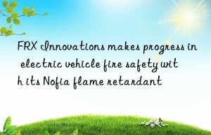 FRX Innovations makes progress in electric vehicle fire safety with its Nofia flame retardant