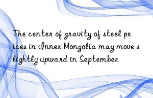 The center of gravity of steel prices in Inner Mongolia may move slightly upward in September